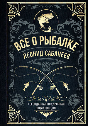 Эксмо Леонид Сабанеев "Все о рыбалке. Легендарная подарочная энциклопедия Сабанеева (подарочное издание с тиснением фольгой и цветным обрезом)" 358064 978-5-04-175420-4 