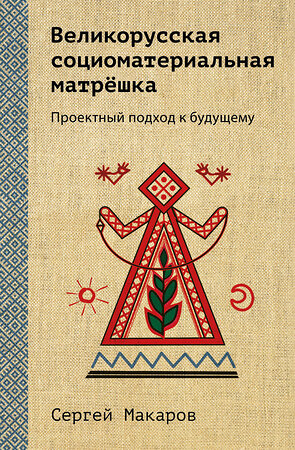 Эксмо Сергей Макаров "Великорусская социоматериальная матрешка. Проектный подход к будущему" 358133 978-5-600-03352-8 