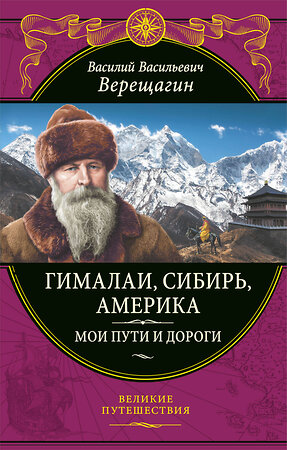 Эксмо Василий Верещагин "Гималаи, Сибирь, Америка: Мои пути и дороги. Очерки, наброски, воспоминания (обновленное издание)" 358142 978-5-04-175741-0 