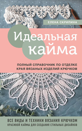 Эксмо Елена Скрипина "Идеальная кайма. Полный справочник по отделке края вязаных изделий крючком" 358360 978-5-04-176660-3 