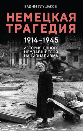 Эксмо Вадим Глушаков "Немецкая трагедия. 1914-1945. История одного неудавшегося национализма" 358386 978-5-04-176765-5 