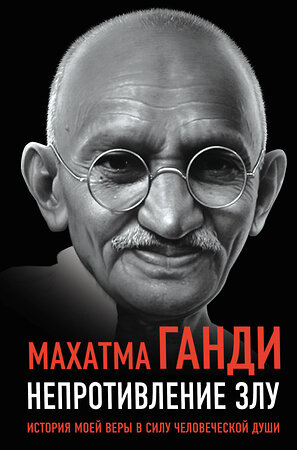 Эксмо Махатма Ганди "Непротивление злу. История моей веры в силу человеческой души" 358453 978-5-00180-852-7 