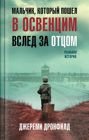 Эксмо Джереми Дронфилд "Мальчик, который пошел в Освенцим вслед за отцом. Реальная история" 358590 978-5-04-177477-6 