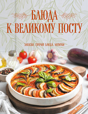 Эксмо Галина Поскребышева "Блюда к Великому посту. Закуски. Горячие блюда. Напитки" 358892 978-5-04-178658-8 