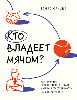 Эксмо Томас Фрицше "Кто владеет мячом? Как научить сотрудников держать «мяч» ответственности на своем «поле»" 359011 978-5-04-178917-6 