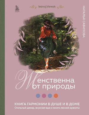 Эксмо Наталья Савилова "Женственна от природы. Книга гармонии в душе и в доме. Стильный декор, вкусная еда и много лесной красоты" 359088 978-5-04-179085-1 