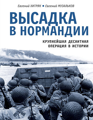 Эксмо Евгений Хитряк, Евгений Музальков "Высадка в Нормандии. Крупнейшая десантная операция в истории" 359481 978-5-9955-1123-6 