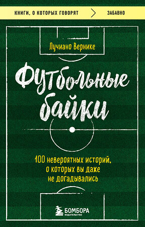 Эксмо Вернике Лучиано "Футбольные байки: 100 невероятных историй, о которых вы даже не догадывались" 359591 978-5-04-181212-6 