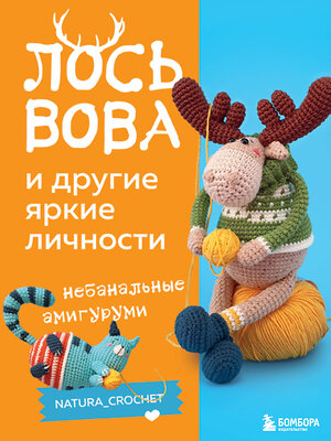 Эксмо Наташа Тищенко "ЛОСЬ ВОВА и другие яркие личности. Небанальные амигуруми natura_crochet" 359618 978-5-04-181266-9 