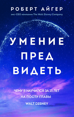 Эксмо Роберт Айгер "Умение предвидеть. Чему я научился за 15 лет на посту главы Walt Disney" 359667 978-5-04-181389-5 