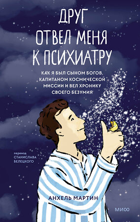 Эксмо Анхель Мартин "Друг отвел меня к психиатру. Как я был сыном богов, капитаном космической миссии и вел хронику своего безумия" 359676 978-5-00195-998-4 