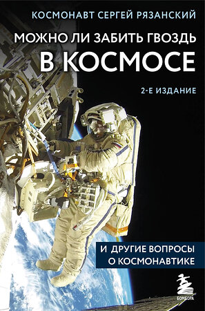 Эксмо Сергей Рязанский "Можно ли забить гвоздь в космосе и другие вопросы о космонавтике. 2-е издание" 359778 978-5-04-181793-0 