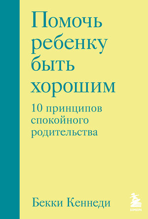 Эксмо Бекки Кеннеди "Помочь ребенку быть хорошим. 10 принципов спокойного родительства" 359783 978-5-04-181798-5 