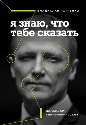 Эксмо Владислав Яхтченко "Я знаю, что тебе сказать. Как убеждать, а не манипулировать" 359981 978-5-04-184288-8 