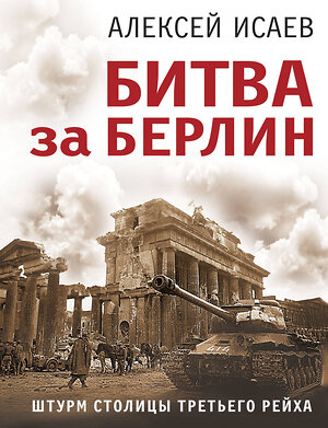 Эксмо Алексей Исаев "Битва за Берлин. Штурм столицы Третьего Рейха" 360018 978-5-9955-1142-7 