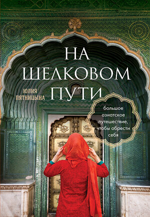 Эксмо Юлия Пятницына "Шелковый путь. Большое азиатское путешествие, чтобы обрести себя" 360035 978-5-04-184406-6 