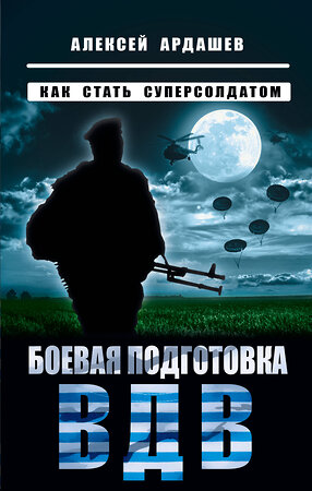 Эксмо Алексей Ардашев "Боевая подготовка ВДВ. Как стать суперсолдатом" 360101 978-5-9955-1148-9 