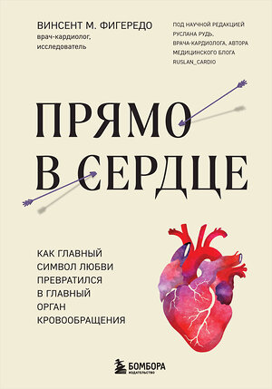 Эксмо Винсент М. Фигередо "Прямо в сердце. Как главный символ любви превратился в главный орган кровообращения" 360111 978-5-04-184774-6 