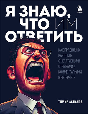 Эксмо Тимур Асланов "Я знаю, что им ответить. Как правильно работать с негативными отзывами и комментариями в интернете" 360201 978-5-04-191657-2 