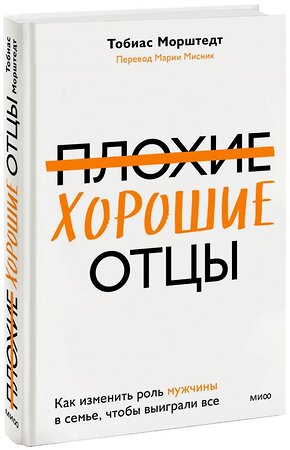 Эксмо Тобиас Морштедт "Плохие хорошие отцы. Как изменить роль мужчины в семье, чтобы выиграли все" 360392 978-5-00214-075-6 