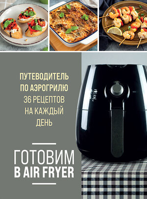 Эксмо "Готовим в Air Fryer. Путеводитель по аэрогрилю. 36 рецептов на каждый день" 360440 978-5-04-186156-8 