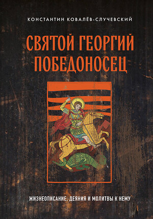 Эксмо Константин Ковалёв-Случевский "Святой Георгий Победоносец. Жизнеописание, деяния и молитвы к нему" 360523 978-5-04-186997-7 