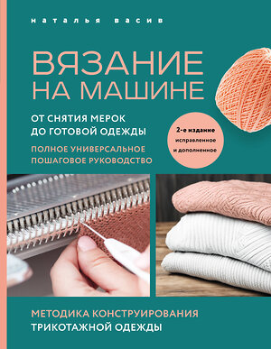 Эксмо Наталья Васив "Вязание на машине. От снятия мерок до готовой одежды. Полное универсальное пошаговое руководство. 2-е издание, исправленное и дополненное" 360984 978-5-04-188120-7 