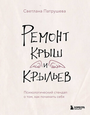 Эксмо Светлана Патрушева "Ремонт крыш и крыльев. Психологический стендап о том, как починить себя" 360995 978-5-04-191938-2 