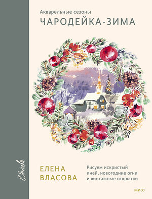 Эксмо Елена Власова "Акварельные сезоны: Чародейка-зима. Рисуем искристый иней, новогодние огни и винтажные открытки" 361570 978-5-00214-242-2 