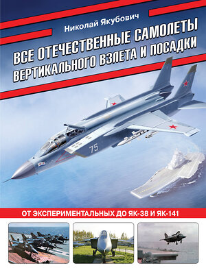 Эксмо Николай Якубович "Все отечественные самолеты вертикального взлета и посадки. От экспериментальных до Як-38 и Як-141" 361936 978-5-9955-1202-8 