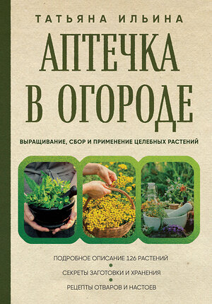 Эксмо Татьяна Ильина "Аптечка в огороде. Выращивание, сбор и применение целебных растений" 362070 978-5-04-192998-5 