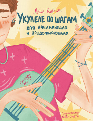 Эксмо Даша Кирпич "Укулеле по шагам: для начинающих и продолжающих. Самоучитель (второе издание)" 362277 978-5-04-195909-8 