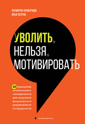 Эксмо Полихрон Бумбуриди, Илья Петров "Уволить нельзя мотивировать. 10 принципов экологичного менеджмента для получения выдающихся результатов от сотрудников" 362303 978-5-04-191036-5 