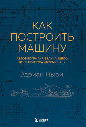 Эксмо Эдриан Ньюи "Как построить машину [автобиография величайшего конструктора «Формулы-1»] (2-е изд.)" 363199 978-5-04-102023-1 