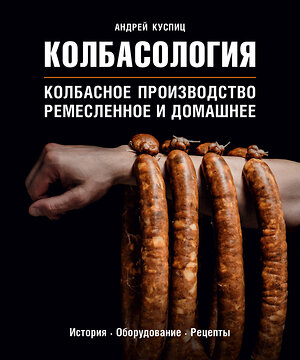Эксмо Андрей Куспиц "Колбасология. Колбасное производство ремесленное и домашнее" 363218 978-5-04-104466-4 