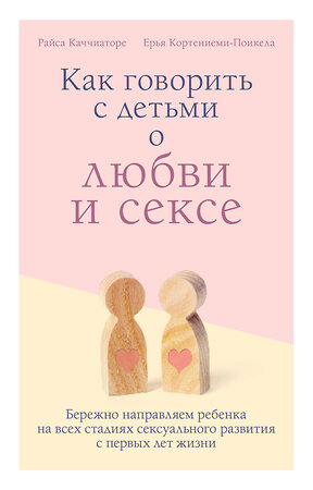 Эксмо Райса Каччиаторе, Ерья Кортениеми-Поикела "Как говорить с детьми о любви и сексе. Бережно направляем ребенка на всех стадиях сексуального развития с первых лет жизни" 363285 978-5-04-111836-5 