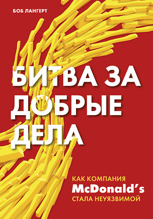 Эксмо Боб Лангерт "Битва за добрые дела. Как компания МсDonalds стала неуязвимой" 363358 978-5-04-118797-2 