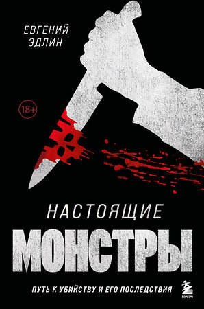 Эксмо Евгений Эдлин "Настоящие монстры. Путь к убийству и его последствия" 363539 978-5-04-169427-2 