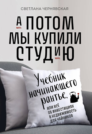 Эксмо Светлана Чернявская "А потом мы купили студию. Учебник начинающего раннтье, или всё об инвестициях в недвижимость для чайников" 363694 978-5-04-191685-5 