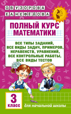 АСТ Узорова О.В., Нефёдова Е.А. "Полный курс математики: 3-й кл. Все типы заданий, все виды задач, примеров, уравнений, неравенств, все контрольные работы, все виды тестов" 365036 978-5-17-098012-3 