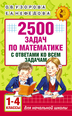 АСТ Узорова О.В., Нефедова Е.А. "2500 задач по математике с ответами ко всем задачам. 1-4 классы" 365262 978-5-17-099911-8 