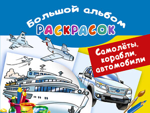 АСТ Рахманов В.А. "Самолеты, корабли, автомобили. Большой альбом раскрасок" 365391 978-5-17-100972-4 