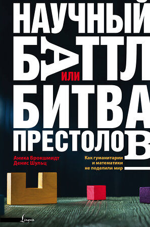 АСТ Анника Брокшмидт, Деннис Шульц "Научный баттл, или Битва престолов. Как гуманитарии и математики не поделили мир" 366345 978-5-17-105961-3 