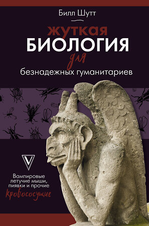 АСТ Билл Шутт "Жуткая биология для безнадежных гуманитариев. Вампировые летучие мыши, пиявки и прочие кровососущие" 367102 978-5-17-109244-3 