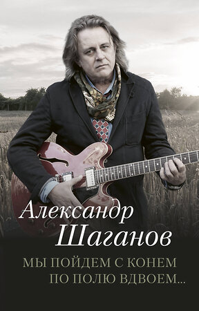 АСТ Шаганов А.А. "Мы пойдем с конем по полю вдвоем..." 367304 978-5-17-112938-5 