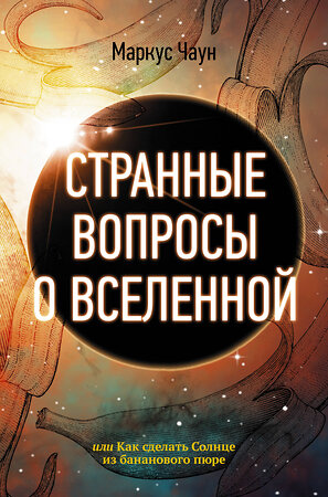 АСТ Маркус Чаун "Странные вопросы о Вселенной, или Как сделать Солнце из бананового пюре" 367614 978-5-17-111401-5 