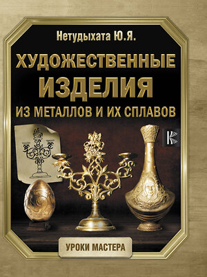 АСТ Нетудыхата Ю.Я. "Художественные изделия из металлов и их сплавов" 368431 978-5-17-114187-5 