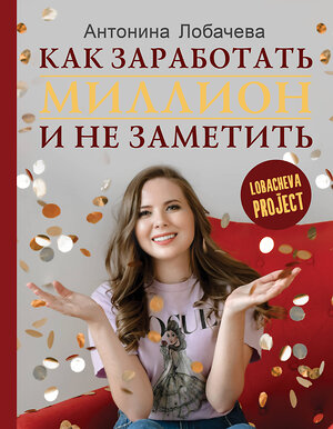 АСТ Лобачева А.В. "Лобачева проджект. Как заработать миллион и не заметить" 368621 978-5-17-114837-9 