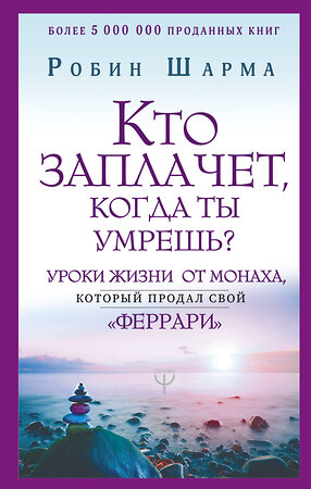 АСТ Робин Шарма "Кто заплачет, когда ты умрешь? Уроки жизни от монаха, который продал свой «феррари»" 368640 978-5-17-114898-0 