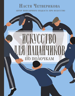 АСТ Анастасия Четверикова "Искусство для пацанчиков. По полочкам" 369425 978-5-17-117441-5 